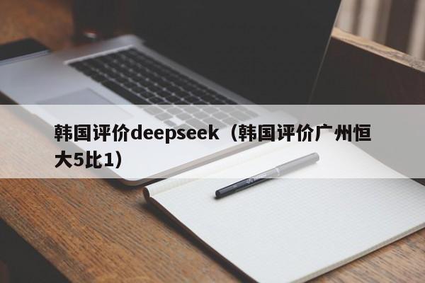 韩国评价deepseek（韩国评价广州恒大5比1）