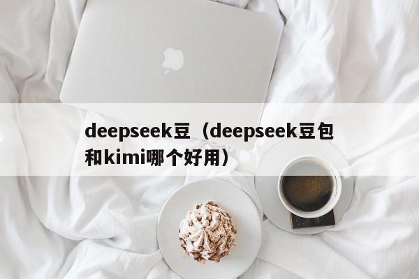 deepseek豆（deepseek豆包和kimi哪个好用）