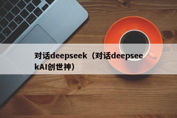 对话deepseek（对话deepseekAI创世神）