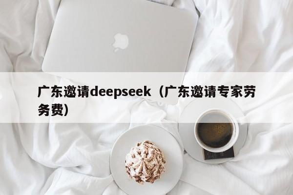 广东邀请deepseek（广东邀请专家劳务费）