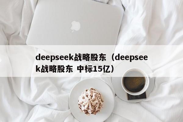 deepseek战略股东（deepseek战略股东 中标15亿）