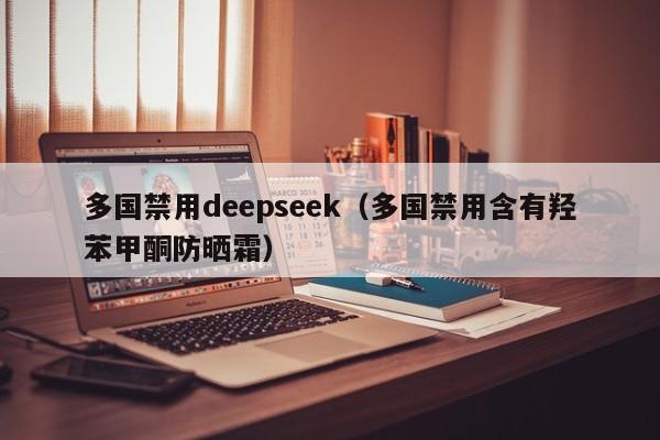 多国禁用deepseek（多国禁用含有羟苯甲酮防晒霜）