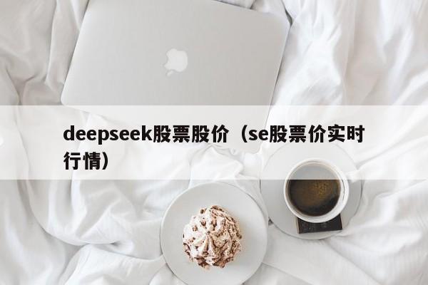 deepseek股票股价（se股票价实时行情）