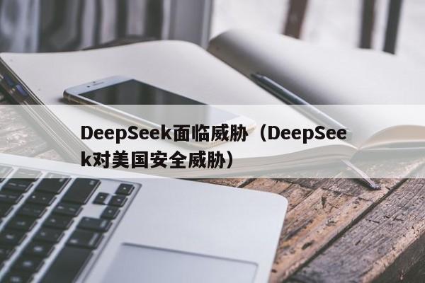 DeepSeek面临威胁（DeepSeek对美国安全威胁）