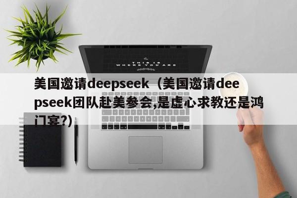 美国邀请deepseek（美国邀请deepseek团队赴美参会,是虚心求教还是鸿门宴?）