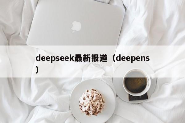 deepseek最新报道（deepens）