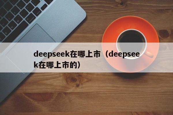 deepseek在哪上市（deepseek在哪上市的）