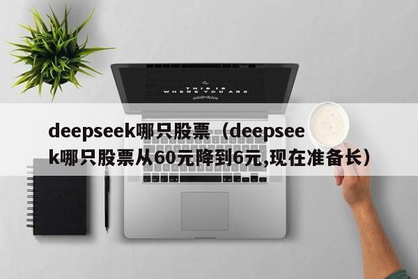 deepseek哪只股票（deepseek哪只股票从60元降到6元,现在准备长）