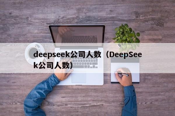 deepseek公司人数（DeepSeek公司人数）