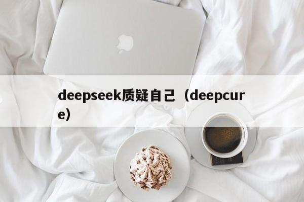 deepseek质疑自己（deepcure）