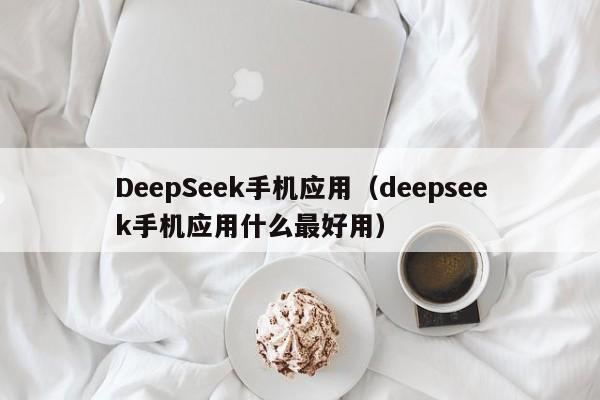 DeepSeek手机应用（deepseek手机应用什么最好用）