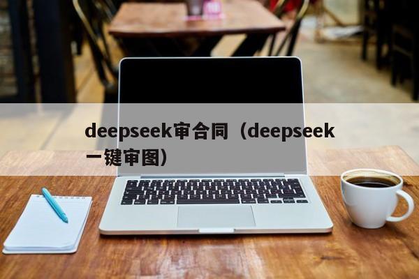 deepseek审合同（deepseek一键审图）