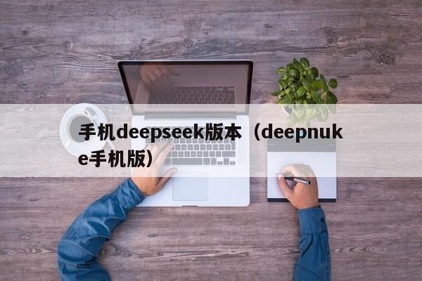 手机deepseek版本（deepnuke手机版）