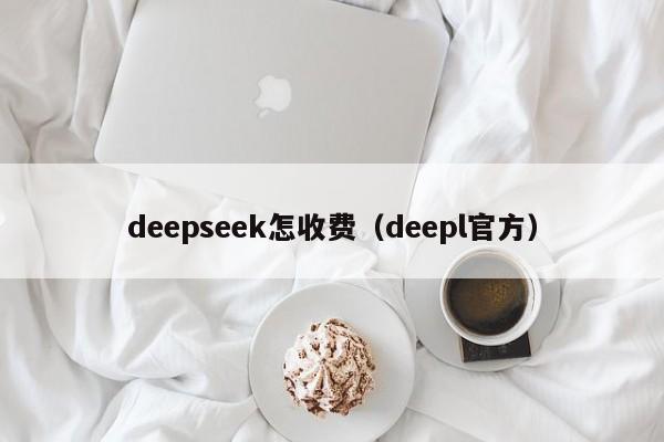 deepseek怎收费（deepl官方）