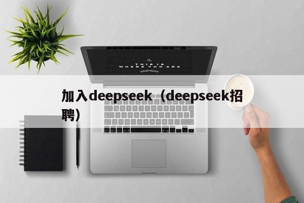 加入deepseek（deepseek招聘）