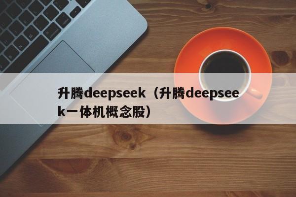 升腾deepseek（升腾deepseek一体机概念股）