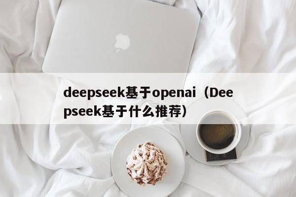 deepseek基于openai（Deepseek基于什么推荐）