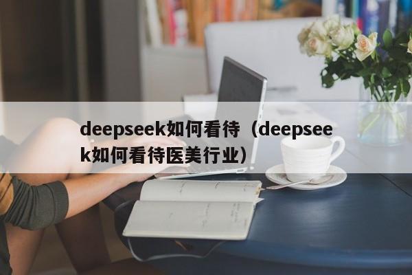 deepseek如何看待（deepseek如何看待医美行业）