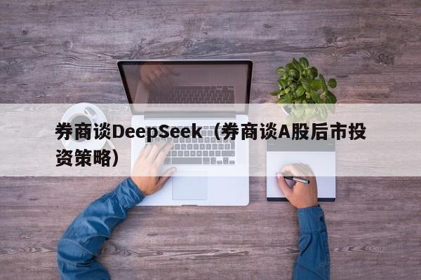 券商谈DeepSeek（券商谈A股后市投资策略）