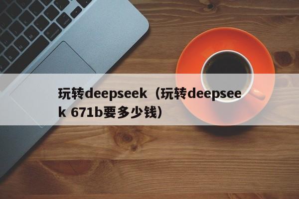 玩转deepseek（玩转deepseek 671b要多少钱）