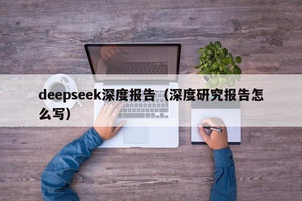 deepseek深度报告（深度研究报告怎么写）