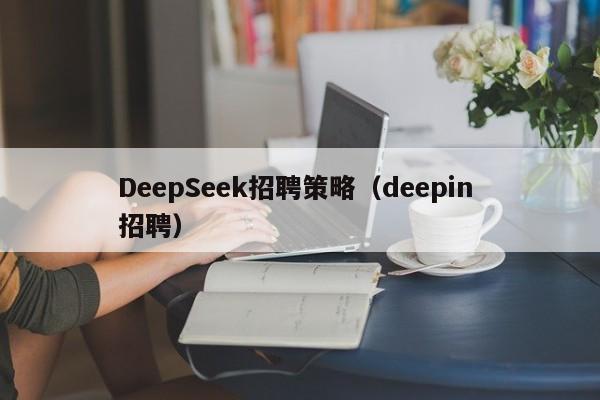 DeepSeek招聘策略（deepin 招聘）