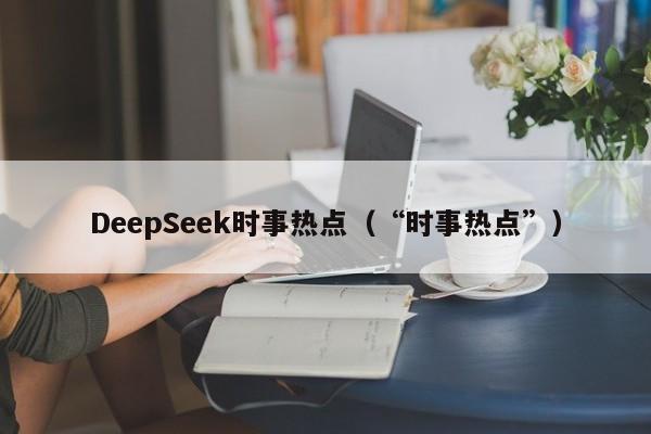 DeepSeek时事热点（“时事热点”）