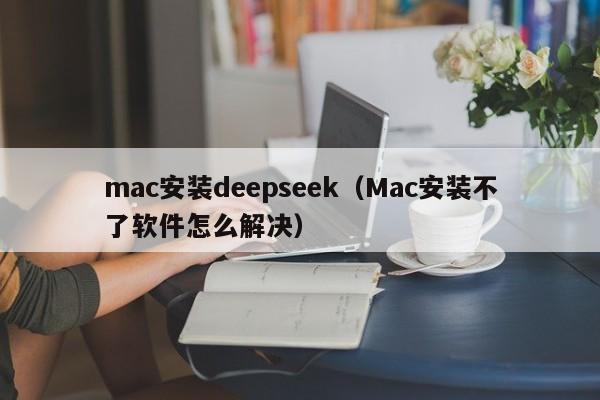 mac安装deepseek（Mac安装不了软件怎么解决）