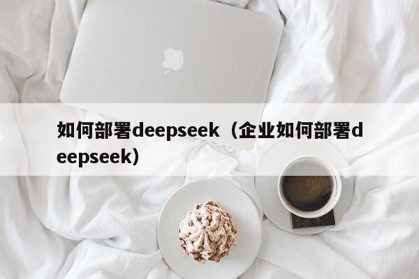 如何部署deepseek（企业如何部署deepseek）