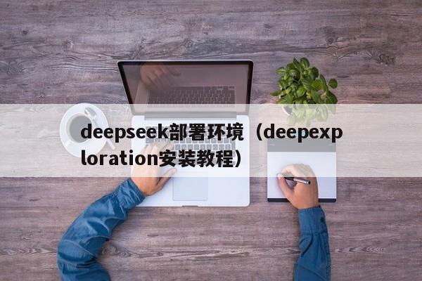 deepseek部署环境（deepexploration安装教程）