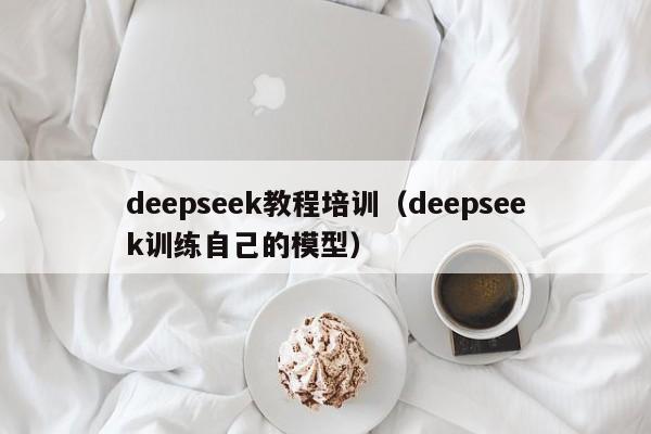 deepseek教程培训（deepseek训练自己的模型）