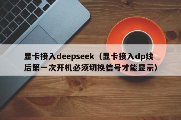 显卡接入deepseek（显卡接入dp线后第一次开机必须切换信号才能显示）