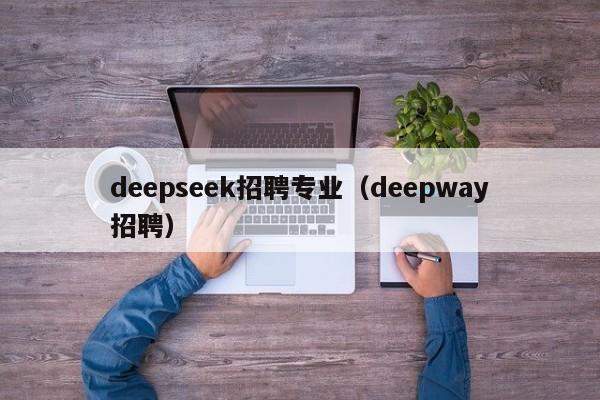 deepseek招聘专业（deepway招聘）