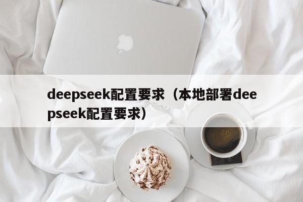 deepseek配置要求（本地部署deepseek配置要求）