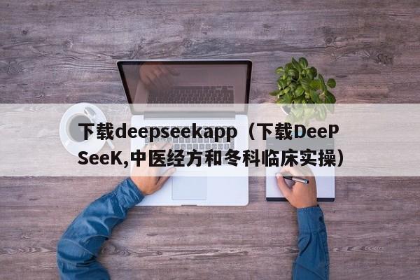 下载deepseekapp（下载DeePSeeK,中医经方和冬科临床实操）