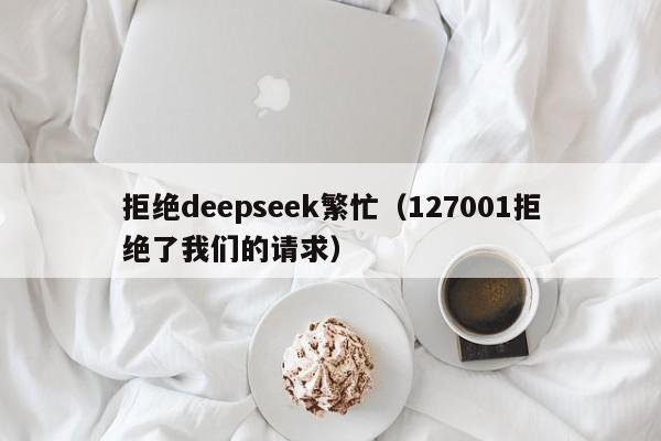 拒绝deepseek繁忙（127001拒绝了我们的请求）