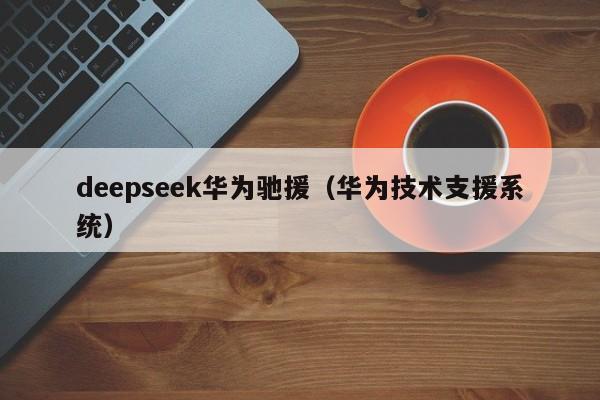 deepseek华为驰援（华为技术支援系统）