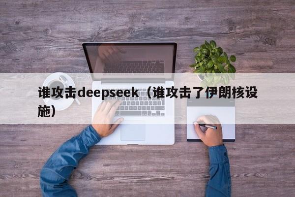 谁攻击deepseek（谁攻击了伊朗核设施）