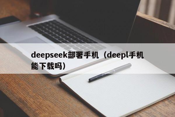 deepseek部署手机（deepl手机能下载吗）