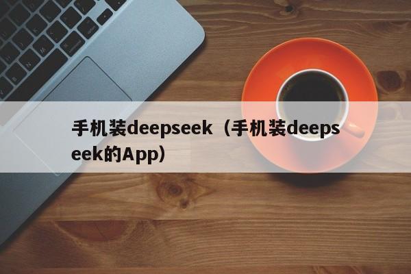 手机装deepseek（手机装deepseek的App）