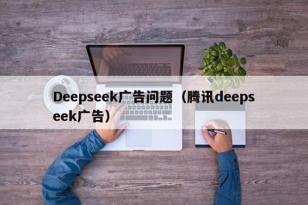 Deepseek广告问题（腾讯deepseek广告）