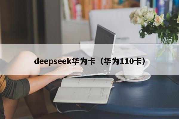 deepseek华为卡（华为110卡）