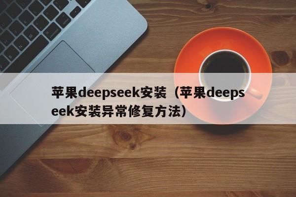 苹果deepseek安装（苹果deepseek安装异常修复方法）