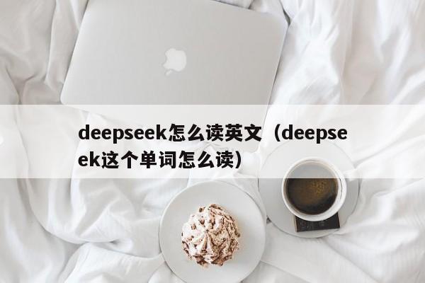 deepseek怎么读英文（deepseek这个单词怎么读）