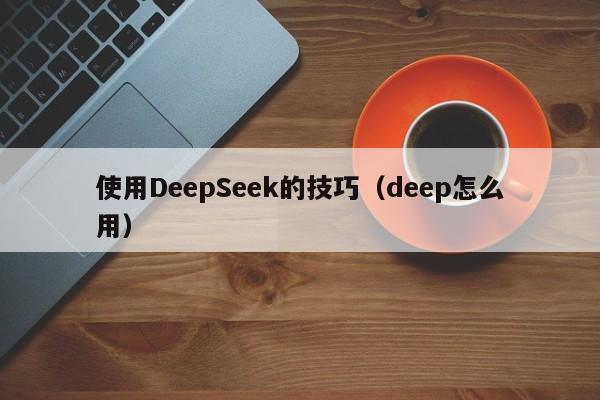 使用DeepSeek的技巧（deep怎么用）