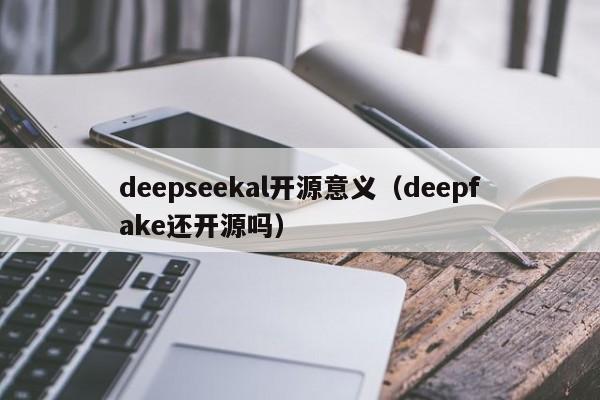 deepseekal开源意义（deepfake还开源吗）