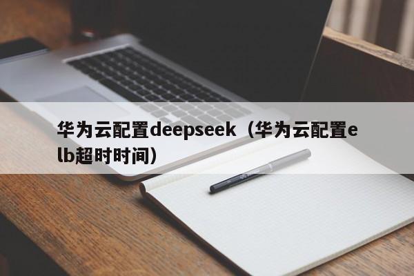 华为云配置deepseek（华为云配置elb超时时间）