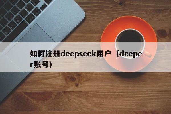 如何注册deepseek用户（deeper账号）