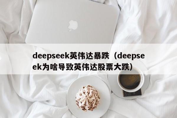 deepseek英伟达暴跌（deepseek为啥导致英伟达股票大跌）