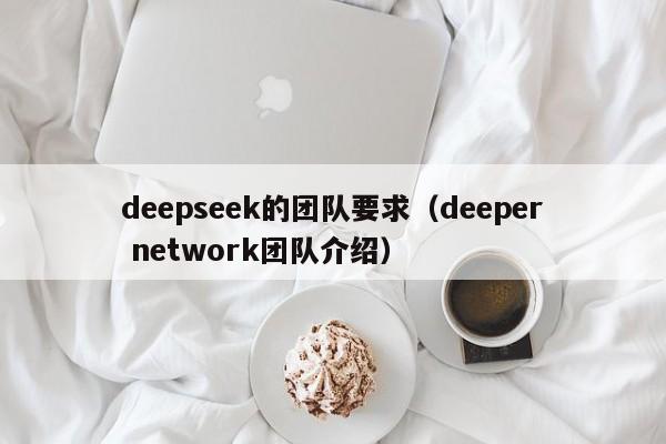 deepseek的团队要求（deeper network团队介绍）